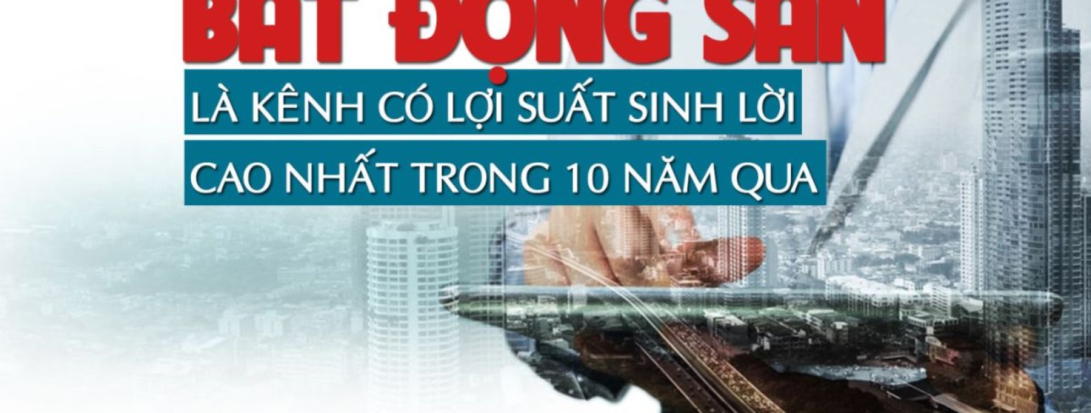Bất động sản là kênh đầu tư có tỷ suất lợi nhuận đột biến trong 10 năm qua